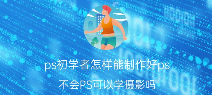 ps初学者怎样能制作好ps 不会PS可以学摄影吗？